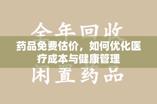 上海药品免费估价，如何优化医疗成本与健康管理