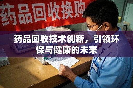 上海药品回收技术创新，引领环保与健康的未来