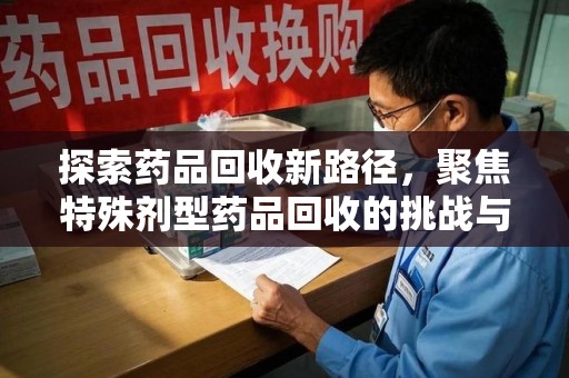 上海探索药品回收新路径，聚焦特殊剂型药品回收的挑战与机遇
