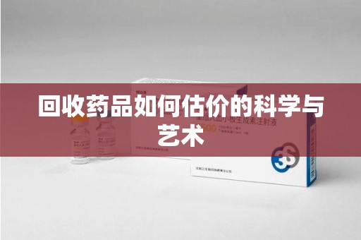 上海回收药品如何估价的科学与艺术