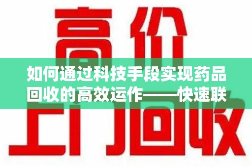 上海如何通过科技手段实现药品回收的高效运作——快速联系收药人员的关键步骤