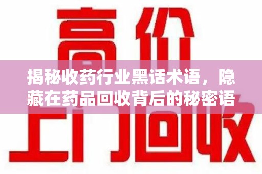 上海揭秘收药行业黑话术语，隐藏在药品回收背后的秘密语言