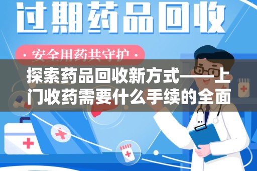 上海探索药品回收新方式——上门收药需要什么手续的全面解析