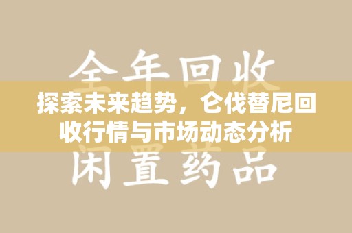 上海探索未来趋势，仑伐替尼回收行情与市场动态分析