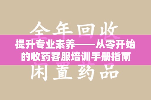 上海提升专业素养——从零开始的收药客服培训手册指南