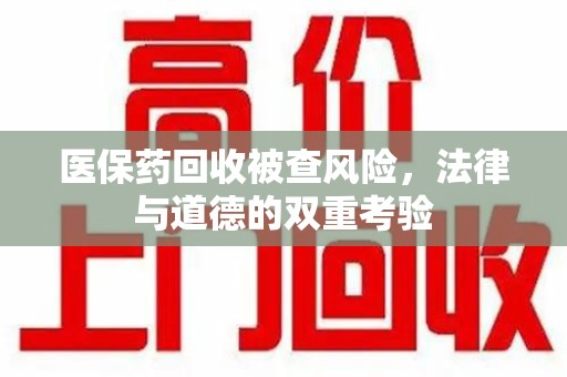 上海医保药回收被查风险，法律与道德的双重考验