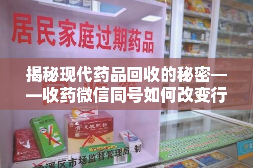 上海揭秘现代药品回收的秘密——收药微信同号如何改变行业规则