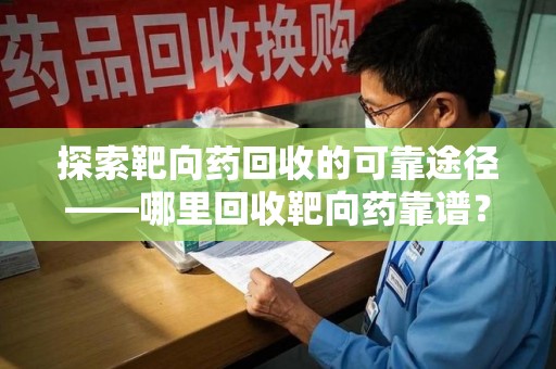 上海探索靶向药回收的可靠途径——哪里回收靶向药靠谱？
