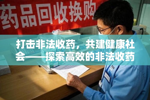 上海打击非法收药，共建健康社会——探索高效的非法收药举报渠道