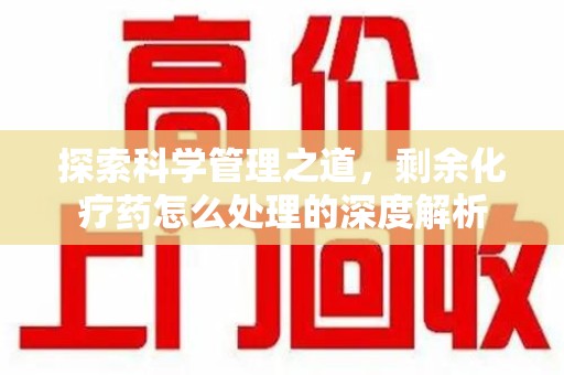 上海探索科学管理之道，剩余化疗药怎么处理的深度解析