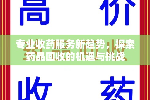上海专业收药服务新趋势，探索药品回收的机遇与挑战
