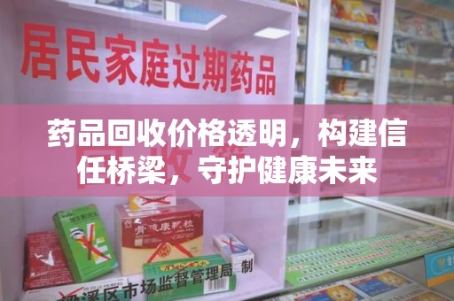 上海药品回收价格透明，构建信任桥梁，守护健康未来