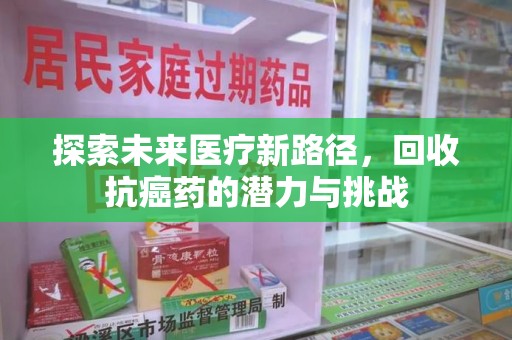 上海探索未来医疗新路径，回收抗癌药的潜力与挑战