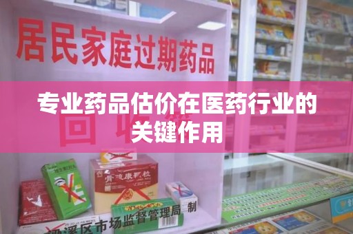 上海专业药品估价在医药行业的关键作用