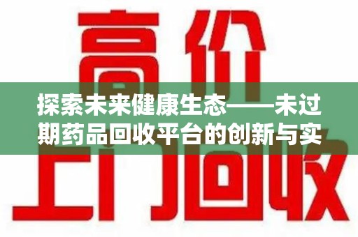 上海探索未来健康生态——未过期药品回收平台的创新与实践