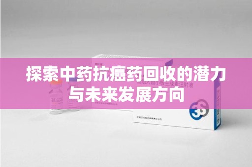 上海探索中药抗癌药回收的潜力与未来发展方向