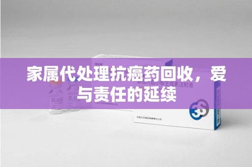 上海家属代处理抗癌药回收，爱与责任的延续