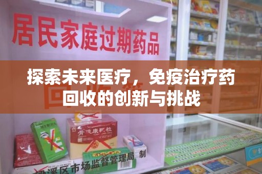 上海探索未来医疗，免疫治疗药回收的创新与挑战