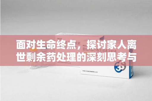 上海面对生命终点，探讨家人离世剩余药处理的深刻思考与实践方法