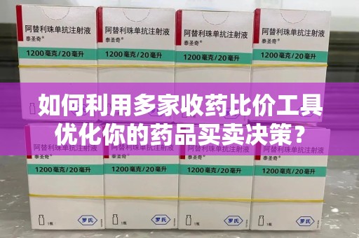 上海如何利用多家收药比价工具优化你的药品买卖决策？