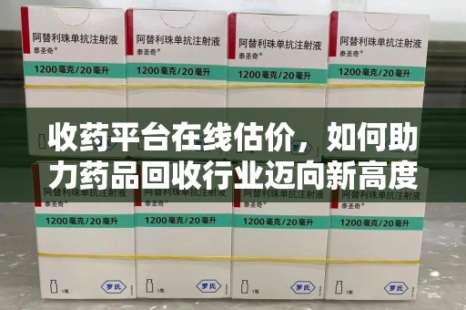 上海收药平台在线估价，如何助力药品回收行业迈向新高度