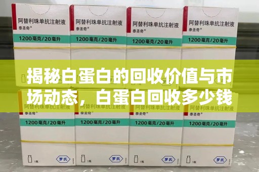 上海揭秘白蛋白的回收价值与市场动态，白蛋白回收多少钱不再是秘密