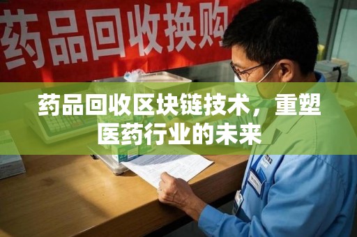 上海药品回收区块链技术，重塑医药行业的未来