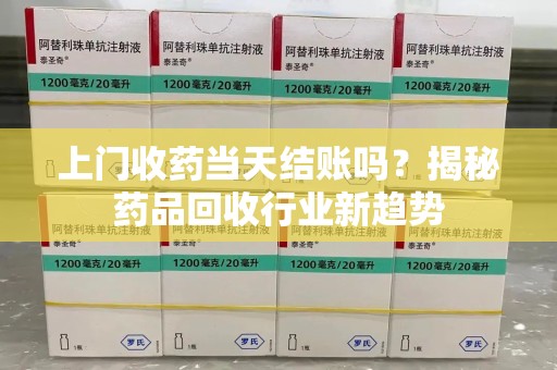 上海上门收药当天结账吗？揭秘药品回收行业新趋势