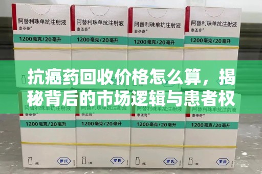 上海抗癌药回收价格怎么算，揭秘背后的市场逻辑与患者权益