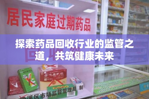 上海探索药品回收行业的监管之道，共筑健康未来