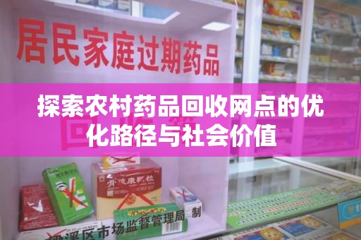 上海探索农村药品回收网点的优化路径与社会价值