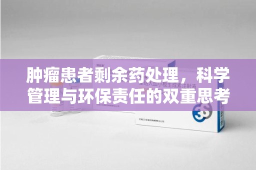 上海肿瘤患者剩余药处理，科学管理与环保责任的双重思考