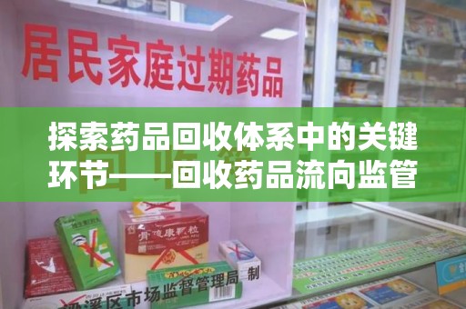 上海探索药品回收体系中的关键环节——回收药品流向监管的重要性