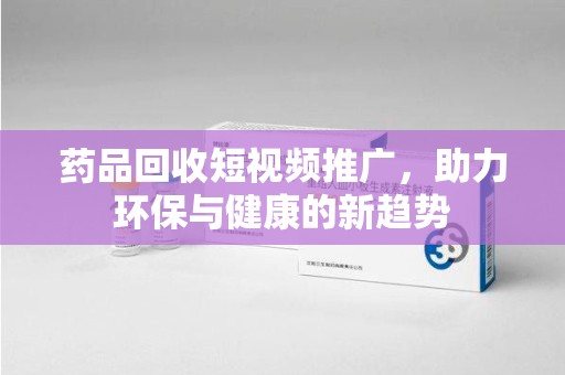 上海药品回收短视频推广，助力环保与健康的新趋势