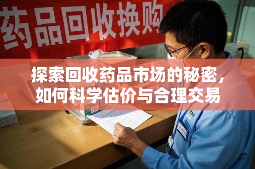 上海探索回收药品市场的秘密，如何科学估价与合理交易