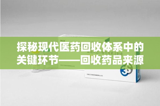 上海探秘现代医药回收体系中的关键环节——回收药品来源审核