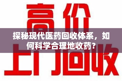 上海探秘现代医药回收体系，如何科学合理地收药？