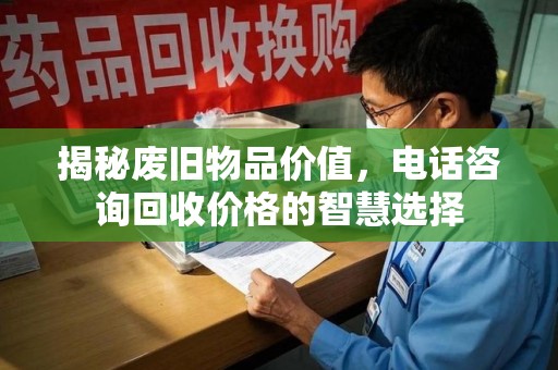 上海揭秘废旧物品价值，电话咨询回收价格的智慧选择