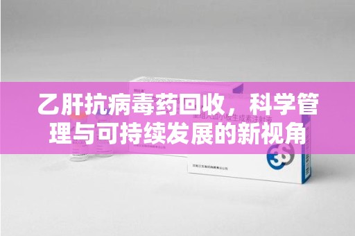 上海乙肝抗病毒药回收，科学管理与可持续发展的新视角