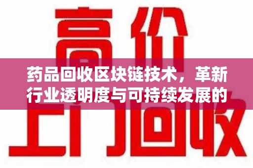 上海药品回收区块链技术，革新行业透明度与可持续发展的关键