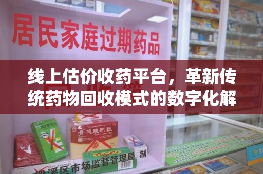 上海线上估价收药平台，革新传统药物回收模式的数字化解决方案