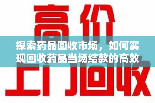 上海探索药品回收市场，如何实现回收药品当场结款的高效模式