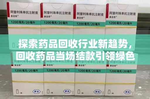 上海探索药品回收行业新趋势，回收药品当场结款引领绿色经济浪潮