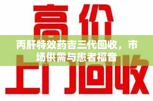 上海丙肝特效药吉三代回收，市场供需与患者福音