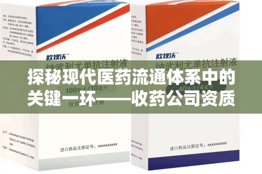 上海探秘现代医药流通体系中的关键一环——收药公司资质查询与规范管理