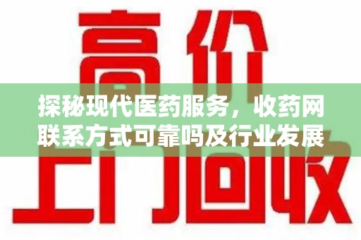 上海探秘现代医药服务，收药网联系方式可靠吗及行业发展趋势