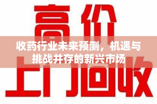 上海收药行业未来预测，机遇与挑战并存的新兴市场