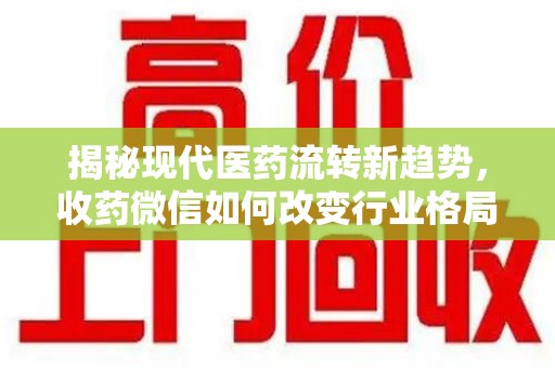 上海揭秘现代医药流转新趋势，收药微信如何改变行业格局