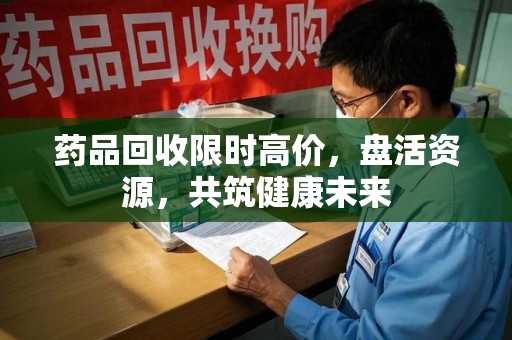 上海药品回收限时高价，盘活资源，共筑健康未来