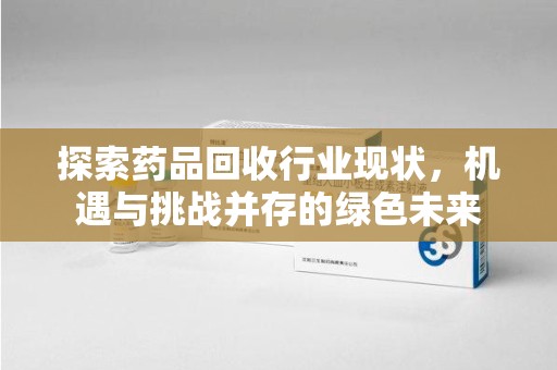上海探索药品回收行业现状，机遇与挑战并存的绿色未来